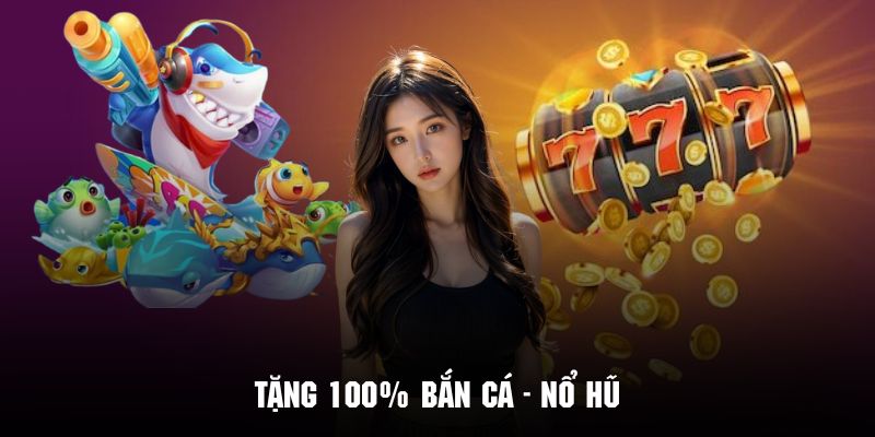 Tặng 100% Bắn Cá - Nổ Hũ - Tận Hưởng Cơ Hội Vàng Hôm Nay